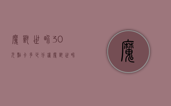 魔兽世界30元点卡多少分钟（魔兽世界30元点卡能玩几小时）