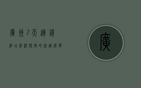 广州7天连锁酒店，经济便捷的住宿选择，探索羊城的理想起点