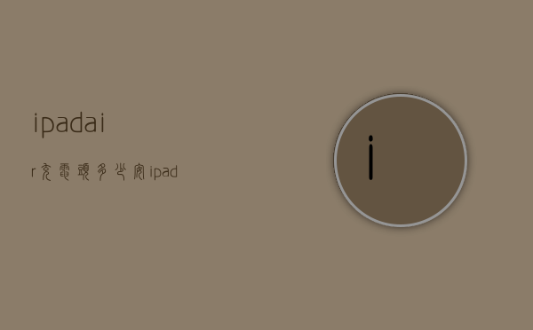 ipadair充电头多少安（ipadair1充电器多少安）