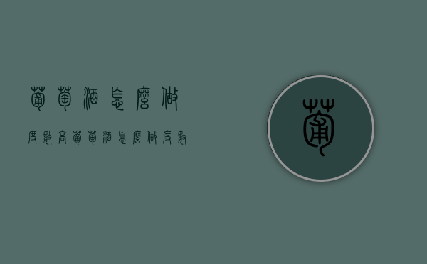 葡萄酒怎么做度数高（葡萄酒怎么做度数高一点）
