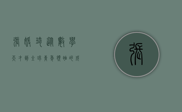 张媛琦，从数学天才到全球青年领袖的成长之路