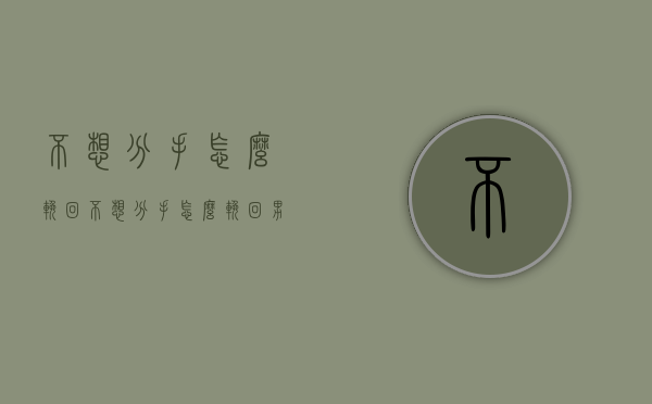 不想分手怎么挽回（不想分手怎么挽回男朋友）