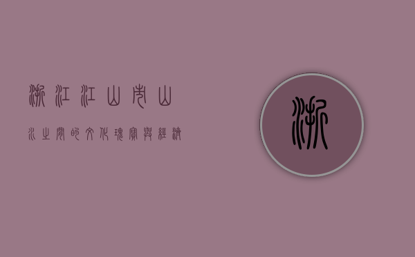浙江江山市，山水之间的文化瑰宝与经济发展新引擎
