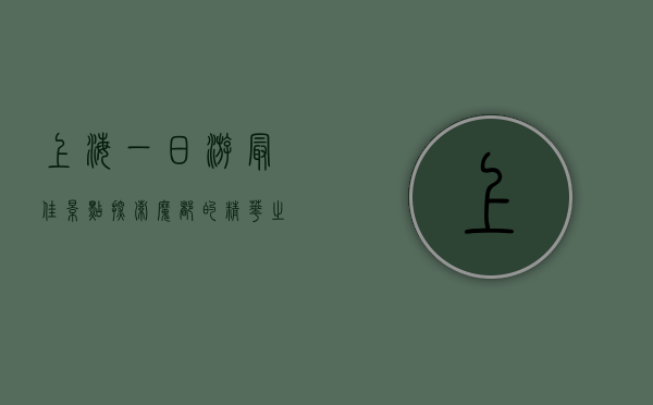 上海一日游最佳景点，探索魔都的精华之旅