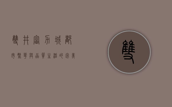 双井富力城，都市繁华与品质生活的完美融合