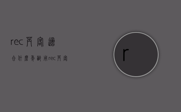 rec芮客适合什么年龄用（rec芮客这个牌子好吗）