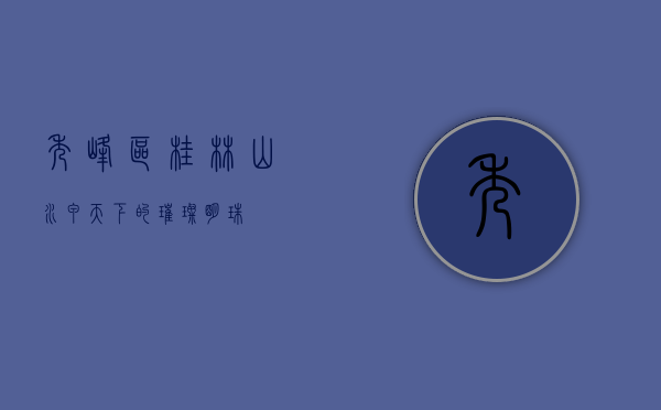 秀峰区，桂林山水甲天下的璀璨明珠