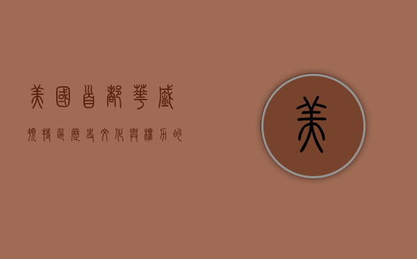 美国首都华盛顿特区，历史、文化与权力的交汇之地