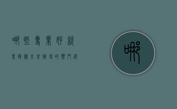 哪些专业好就业？揭秘未来职场的热门选择
