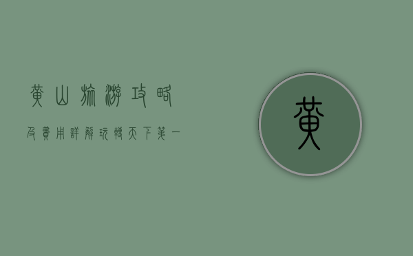 黄山旅游攻略及费用详解，玩转天下第一奇山