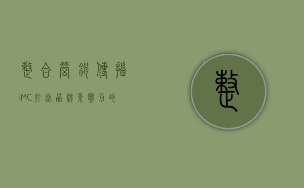 整合营销传播（IMC）打造品牌影响力的全方位策略
