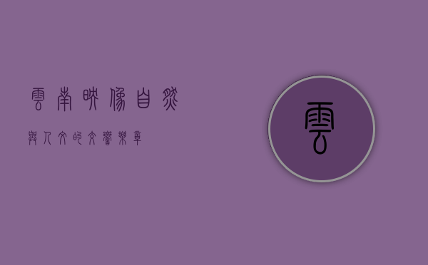 云南映像，自然与人文的交响乐章