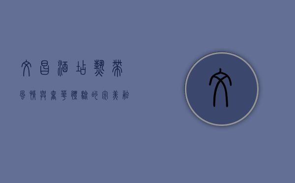 文昌酒店，热带风情与奢华体验的完美融合