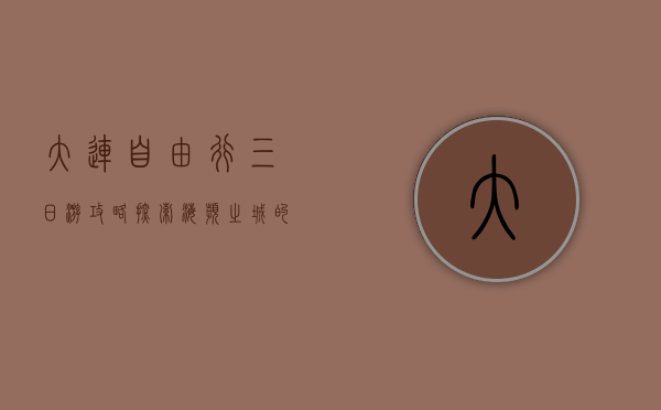 大连自由行三日游攻略，探索海滨之城的魅力