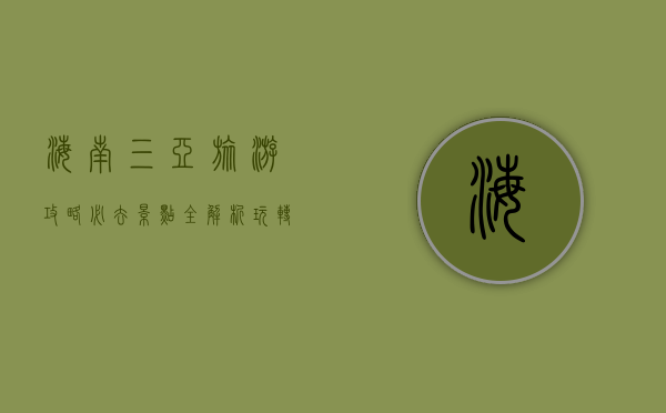 海南三亚旅游攻略，必去景点全解析，玩转热带天堂！