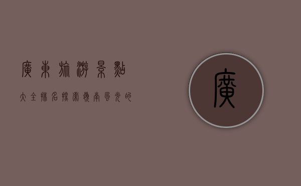 广东旅游景点大全排名，探索岭南风光的绝佳指南