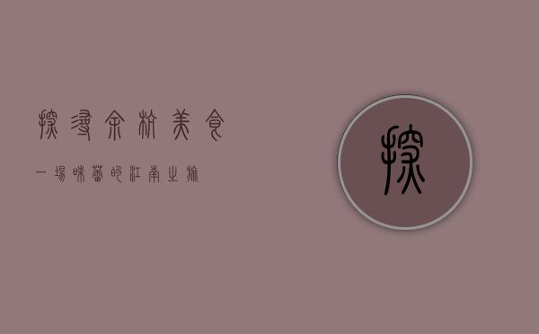 探寻余杭美食，一场味蕾的江南之旅
