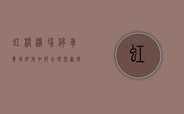 虹桥机场停车费用详解，如何合理规划停车，省钱又省心？