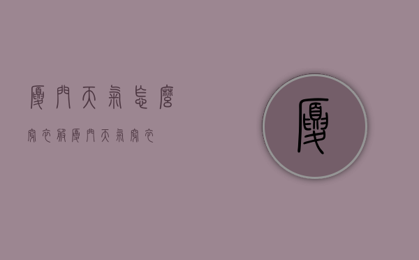 厦门天气怎么穿衣服（厦门天气 穿衣）