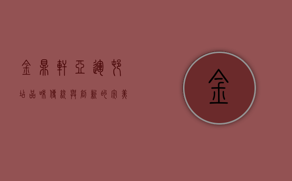 金鼎轩亚运村店，品味传统与创新的完美融合