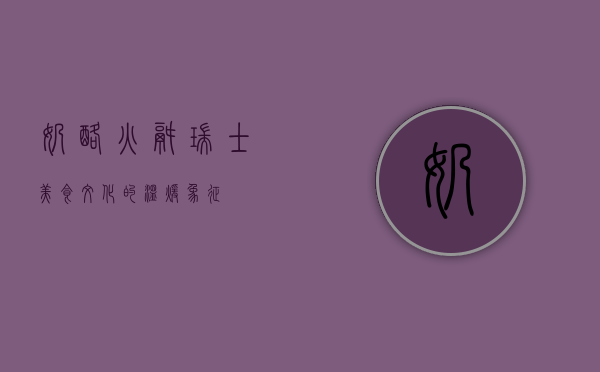 奶酪火锅，瑞士美食文化的温暖象征