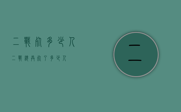二战死多少人（二战总共死了多少人?）