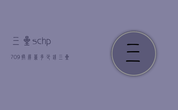 三星sch-p709换屏幕多少钱（三星c7010内屏多少钱）