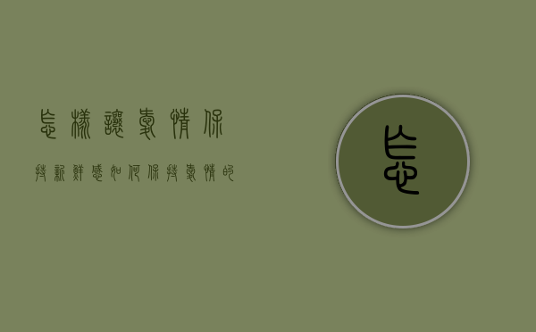 怎样让爱情保持新鲜感（如何保持爱情的新鲜感？看看这么做）