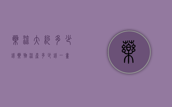 药流大约多少钱（药物流产多少钱一盒）