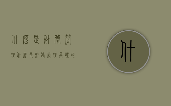 什么是财务管理（什么是财务管理?具体的财务内容有哪些?）
