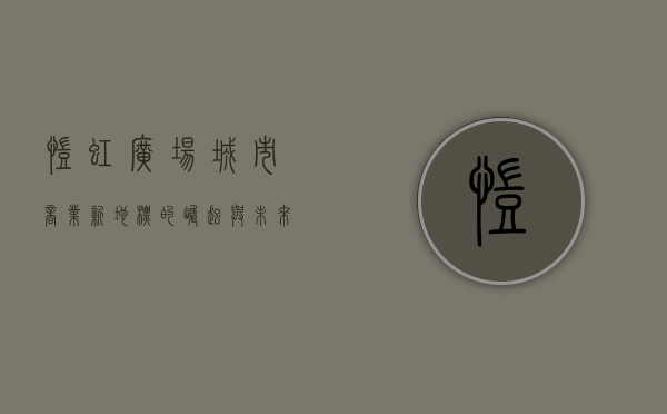 凯虹广场，城市商业新地标的崛起与未来展望