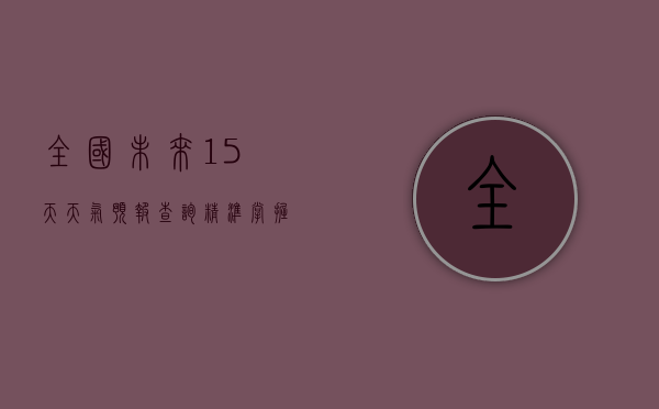 全国未来15天天气预报查询，精准掌握天气变化，提前规划生活与出行