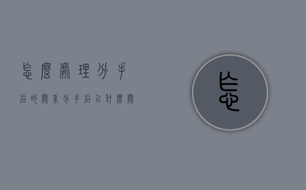 怎么处理分手后的关系（分手后以什么关系相处）