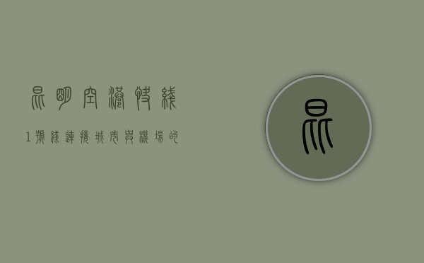 昆明空港快线1号线，连接城市与机场的便捷纽带