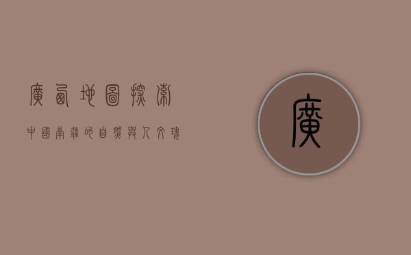 广西地图，探索中国南疆的自然与人文瑰宝
