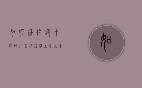 如何选择与申请国外留学机构，全面指南
