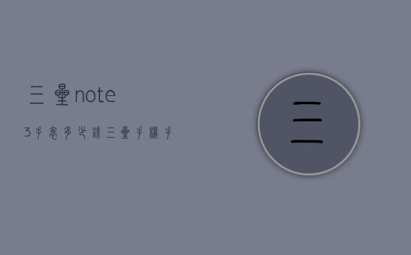 三星note3手表多少钱（三星手机手表多少钱）