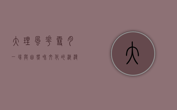 大理风花雪月，一场与自然和文化的浪漫邂逅
