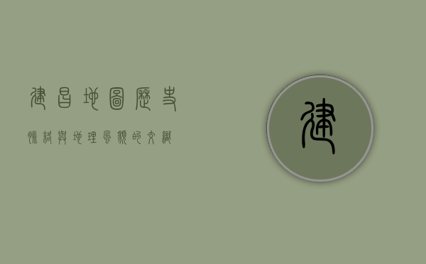 建昌地图，历史脉络与地理风貌的交织