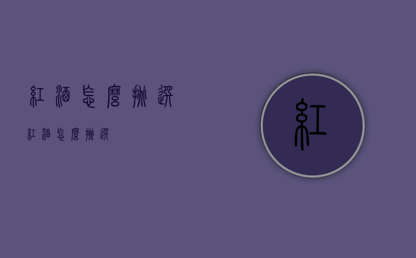 红酒怎么挑选（红酒怎么挑选?）