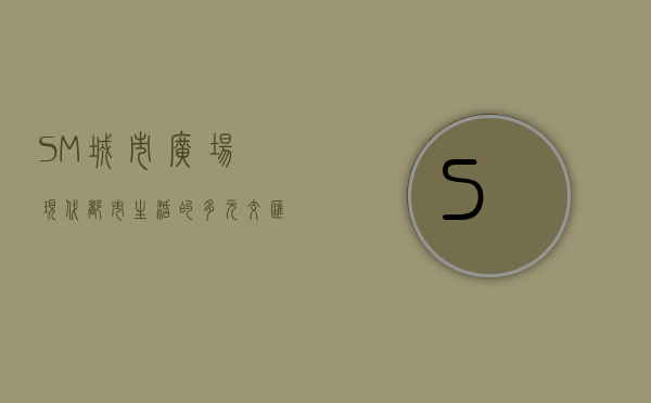 SM城市广场，现代都市生活的多元交汇点