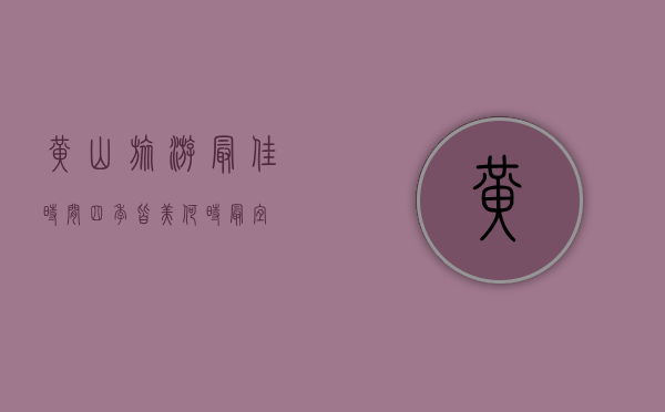 黄山旅游最佳时间，四季皆美，何时最宜？