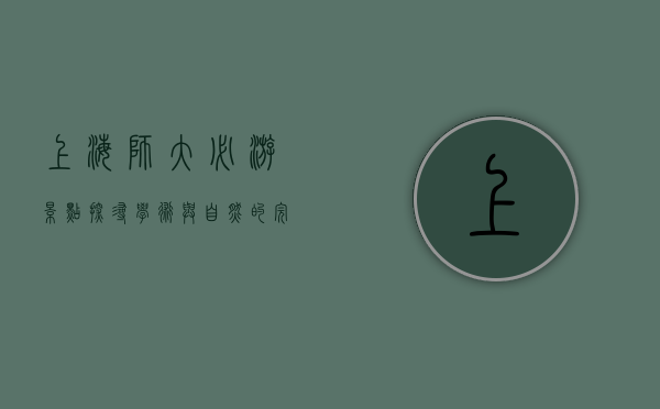 上海师大必游景点，探寻学术与自然的完美融合