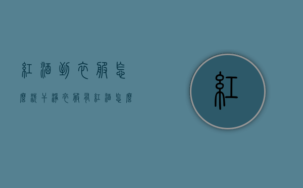红酒到衣服怎么洗干净（衣服有红酒怎么洗）