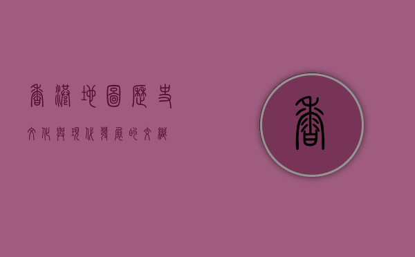 香港地图，历史、文化与现代发展的交织