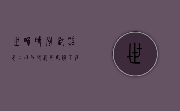 世界时间对照表，全球化时代的必备工具
