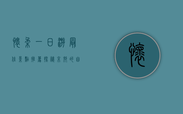 怀柔一日游最佳景点推荐，探秘京郊的自然与人文之美
