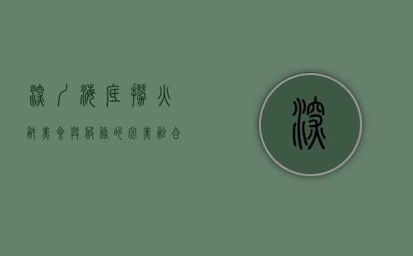 深圳海底捞火锅，美食与服务的完美融合