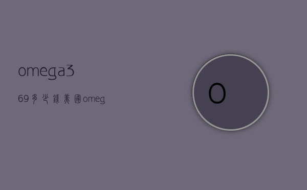 omega369多少钱（美国omega369的作用及功效）