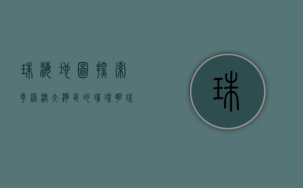 珠海地图，探索粤港澳大湾区的璀璨明珠
